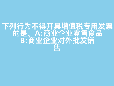 下列行为不得开具增值税专用发票的是(   )。 A:商业企业零售食品 B:商业企业对外批发销售劳保用品 C:商业企业将外购货物用于对外捐赠 D:军需工厂销售军用产品给某商业企业 答案: 【商业企业零售食品 】
